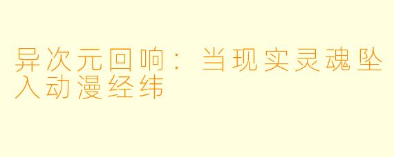 异次元回响：当现实灵魂坠入动漫经纬