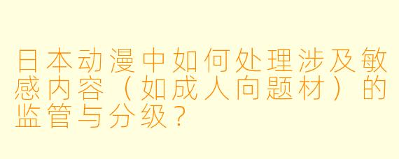 日本动漫中如何处理涉及敏感内容（如成人向题材）的监管与分级？