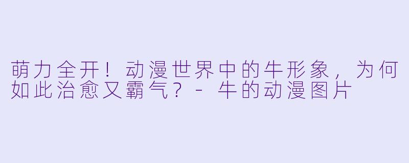萌力全开！动漫世界中的牛形象，为何如此治愈又霸气？-牛的动漫图片
