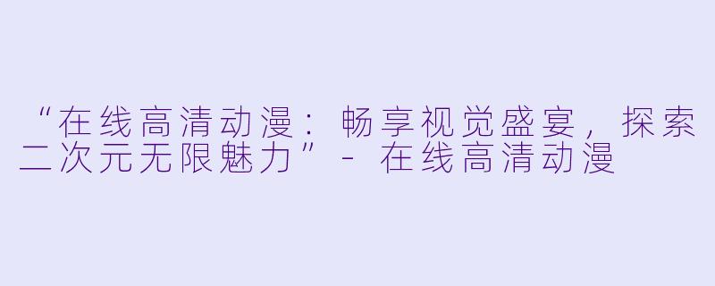“在线高清动漫：畅享视觉盛宴，探索二次元无限魅力”-在线高清动漫
