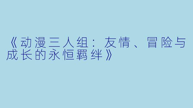 《动漫三人组：友情、冒险与成长的永恒羁绊》