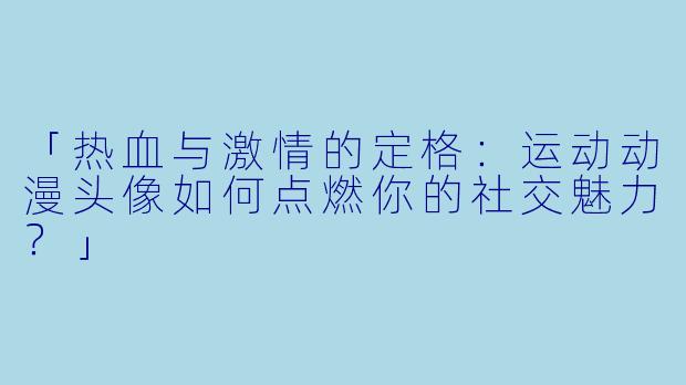 「热血与激情的定格：运动动漫头像如何点燃你的社交魅力？」