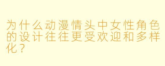 为什么动漫情头中女性角色的设计往往更受欢迎和多样化？