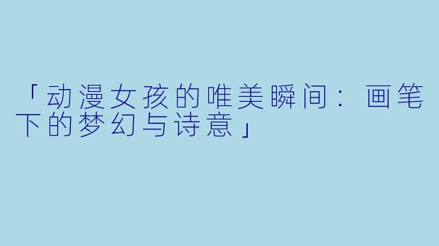 「动漫女孩的唯美瞬间：画笔下的梦幻与诗意」