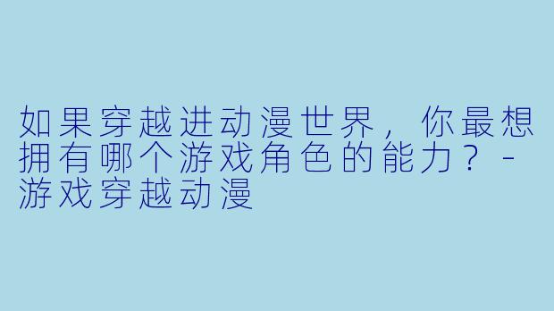 如果穿越进动漫世界，你最想拥有哪个游戏角色的能力？-游戏穿越动漫