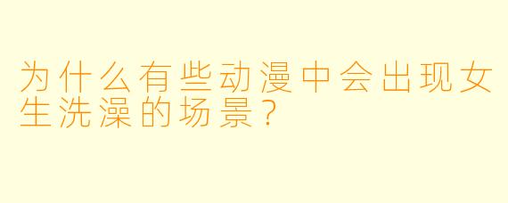 为什么有些动漫中会出现女生洗澡的场景？