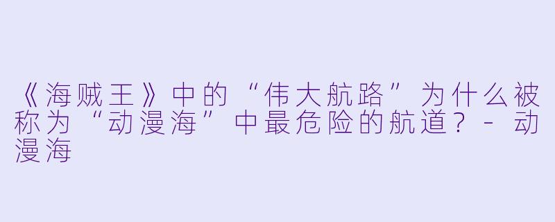 《海贼王》中的“伟大航路”为什么被称为“动漫海”中最危险的航道?