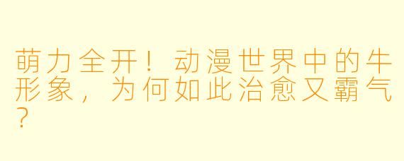 萌力全开！动漫世界中的牛形象，为何如此治愈又霸气？