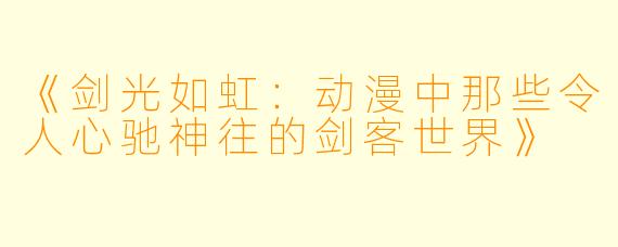 《剑光如虹：动漫中那些令人心驰神往的剑客世界》