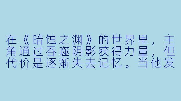 在《暗蚀之渊》的世界里，主角通过吞噬阴影获得力量，但代价是逐渐失去记忆。当他发现最终要遗忘的是自己唯一的救赎——妹妹时，剧情会如何平衡“力量”与“人性”的冲突？-黑暗的想象动漫