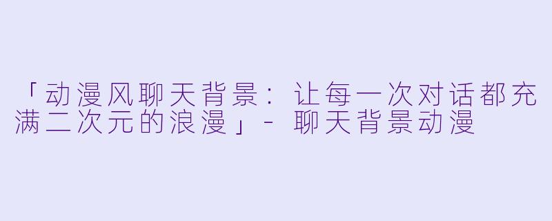 「动漫风聊天背景：让每一次对话都充满二次元的浪漫」-聊天背景动漫