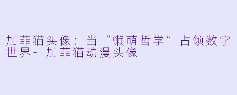 加菲猫头像：当“懒萌哲学”占领数字世界-加菲猫动漫头像