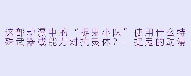 这部动漫中的“捉鬼小队”使用什么特殊武器或能力对抗灵体?