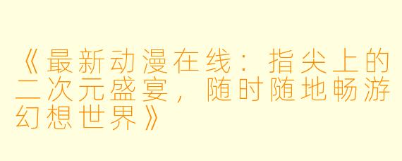 《最新动漫在线：指尖上的二次元盛宴，随时随地畅游幻想世界》