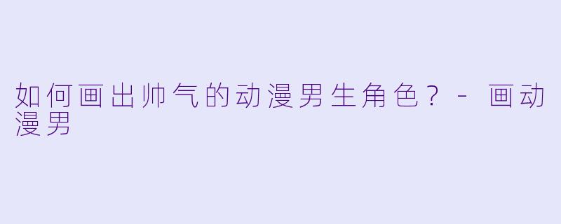 如何画出帅气的动漫男生角色？-画动漫男