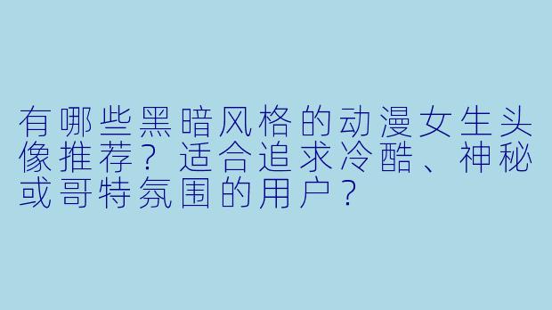 有哪些黑暗风格的动漫女生头像推荐？适合追求冷酷、神秘或哥特氛围的用户？