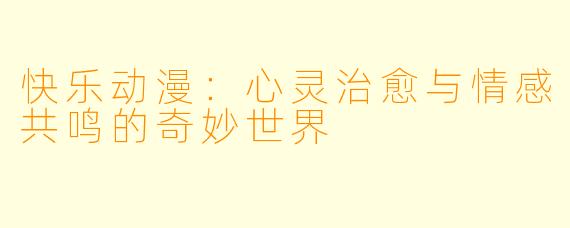 快乐动漫：心灵治愈与情感共鸣的奇妙世界