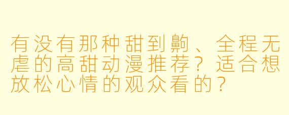 有没有那种甜到齁、全程无虐的高甜动漫推荐？适合想放松心情的观众看的？
