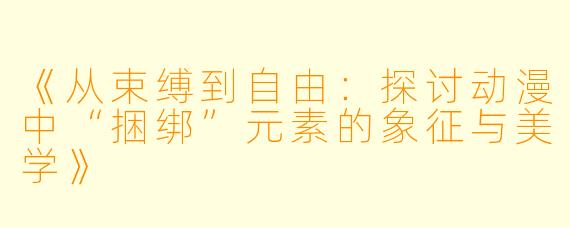 《从束缚到自由：探讨动漫中“捆绑”元素的象征与美学》