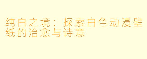 纯白之境：探索白色动漫壁纸的治愈与诗意