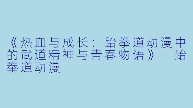 《热血与成长：跆拳道动漫中的武道精神与青春物语》-跆拳道动漫
