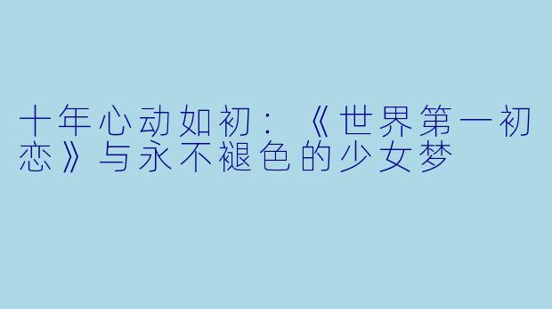 十年心动如初:《世界第一初恋》与永不褪色的少女梦