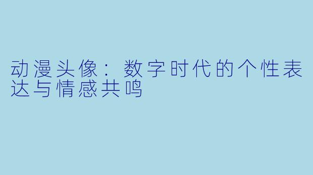 动漫头像：数字时代的个性表达与情感共鸣