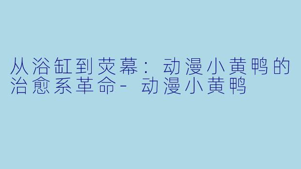 从浴缸到荧幕：动漫小黄鸭的治愈系革命-动漫小黄鸭