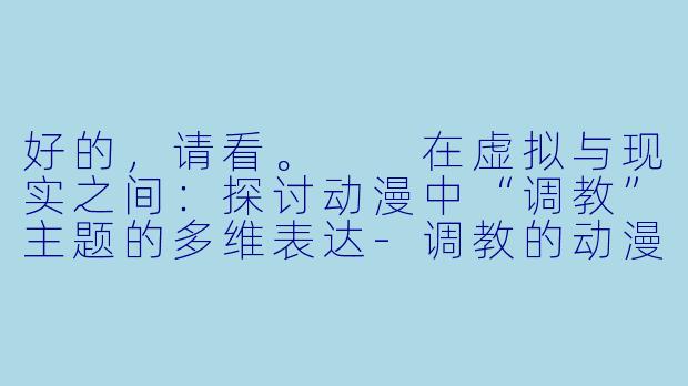 好的，请看。

在虚拟与现实之间：探讨动漫中“调教”主题的多维表达-调教的动漫