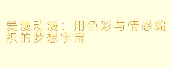 爱漫动漫：用色彩与情感编织的梦想宇宙