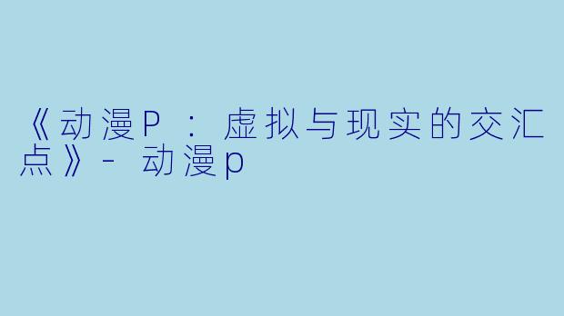 《动漫P：虚拟与现实的交汇点》-动漫p