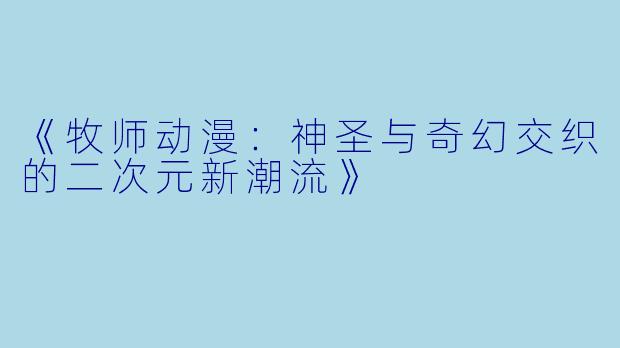 《牧师动漫：神圣与奇幻交织的二次元新潮流》
