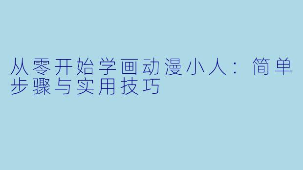 从零开始学画动漫小人：简单步骤与实用技巧
