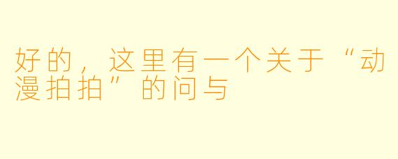 好的，这里有一个关于“动漫拍拍”的问与