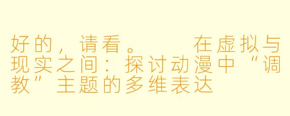 好的，请看。

在虚拟与现实之间：探讨动漫中“调教”主题的多维表达
