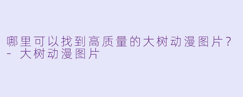 哪里可以找到高质量的大树动漫图片？-大树动漫图片