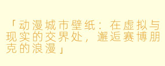 「动漫城市壁纸:在虚拟与现实的交界处,邂逅赛博朋克的浪漫」