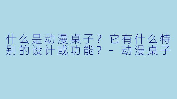 什么是动漫桌子?它有什么特别的设计或功能?