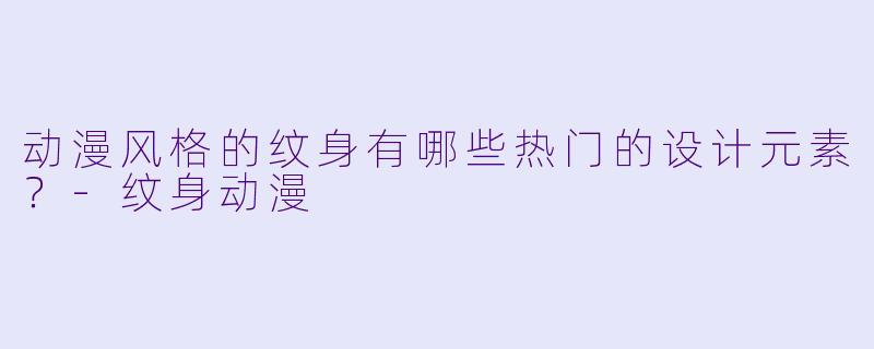 动漫风格的纹身有哪些热门的设计元素?