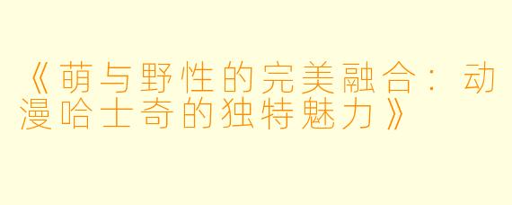 《萌与野性的完美融合：动漫哈士奇的独特魅力》