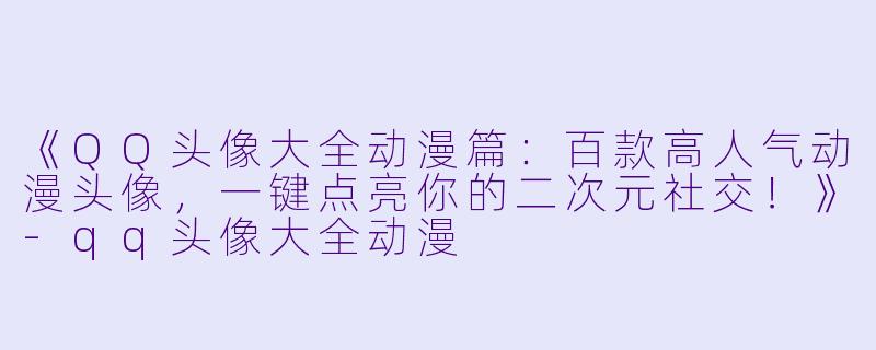 《QQ头像大全动漫篇：百款高人气动漫头像，一键点亮你的二次元社交！》-qq头像大全动漫