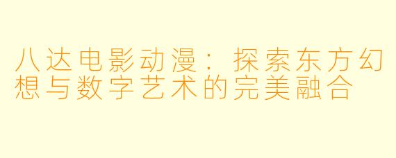 八达电影动漫：探索东方幻想与数字艺术的完美融合