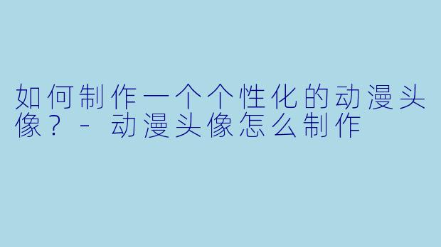 如何制作一个个性化的动漫头像？-动漫头像怎么制作