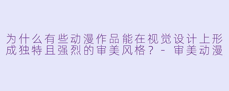 为什么有些动漫作品能在视觉设计上形成独特且强烈的审美风格?