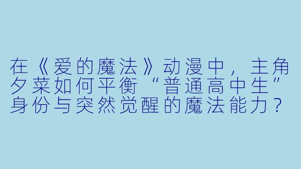 在《爱的魔法》动漫中,主角夕菜如何平衡“普通高中生”身份与突然觉醒的魔法能力?