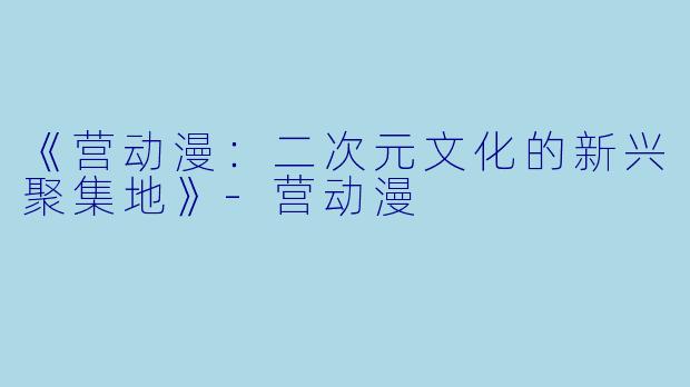 《营动漫：二次元文化的新兴聚集地》-营动漫