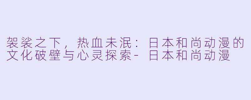 袈裟之下，热血未泯：日本和尚动漫的文化破壁与心灵探索-日本和尚动漫