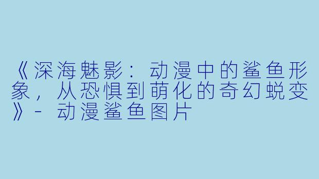 《深海魅影：动漫中的鲨鱼形象，从恐惧到萌化的奇幻蜕变》-动漫鲨鱼图片