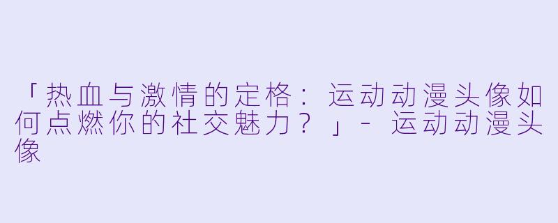 「热血与激情的定格：运动动漫头像如何点燃你的社交魅力？」-运动动漫头像
