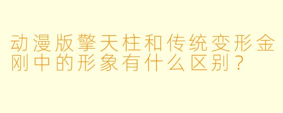 动漫版擎天柱和传统变形金刚中的形象有什么区别？